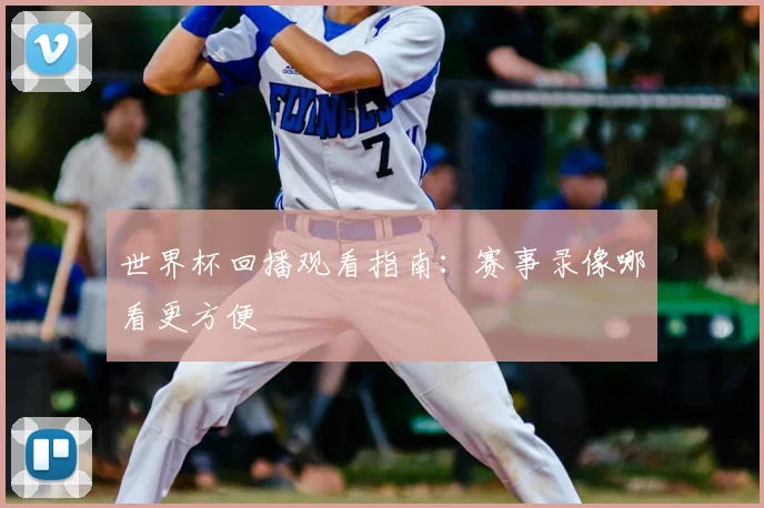 世界杯回播观看指南：赛事录像哪看更方便