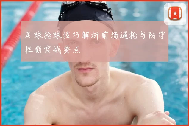 足球抢球技巧解析前场逼抢与防守拦截实战要点