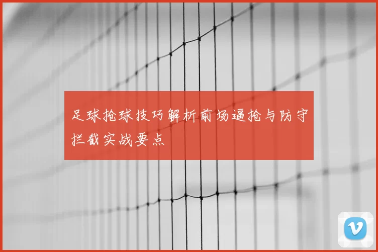 足球抢球技巧解析前场逼抢与防守拦截实战要点