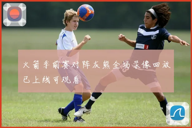 火箭季前赛对阵灰熊全场录像回放已上线可观看