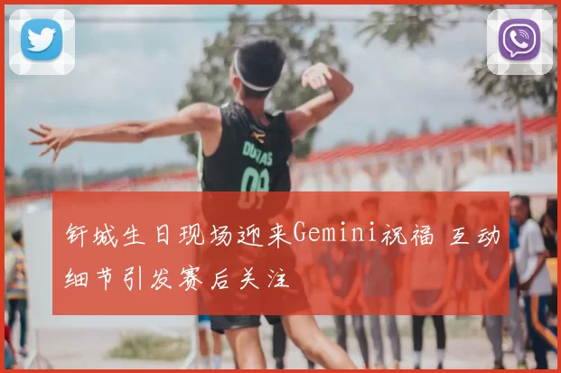 钎城生日现场迎来Gemini祝福 互动细节引发赛后关注