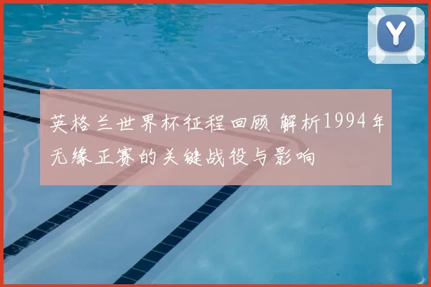 英格兰世界杯征程回顾 解析1994年无缘正赛的关键战役与影响