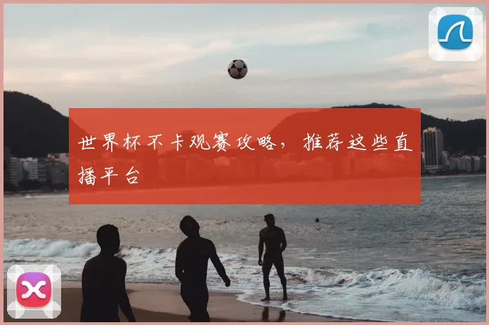 世界杯不卡观赛攻略,推荐这些直播平台