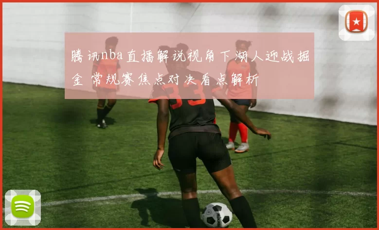 腾讯nba直播解说视角下湖人迎战掘金 常规赛焦点对决看点解析