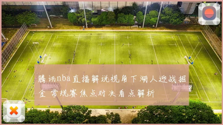 腾讯nba直播解说视角下湖人迎战掘金 常规赛焦点对决看点解析