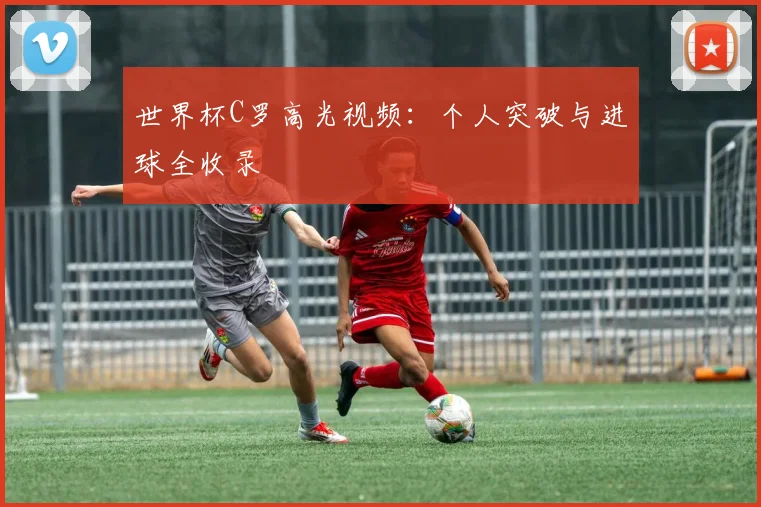 世界杯C罗高光视频:个人突破与进球全收录