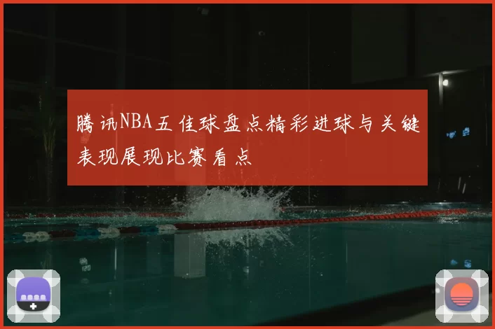 腾讯NBA五佳球盘点精彩进球与关键表现展现比赛看点