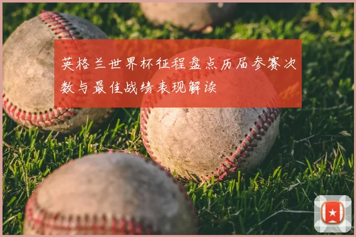 英格兰世界杯征程盘点历届参赛次数与最佳战绩表现解读