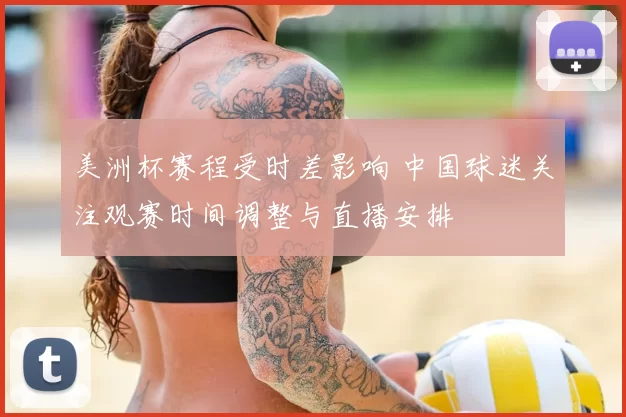 美洲杯赛程受时差影响 中国球迷关注观赛时间调整与直播安排