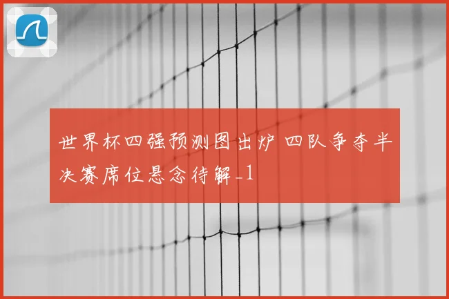 世界杯四强预测图出炉 四队争夺半决赛席位悬念待解_1