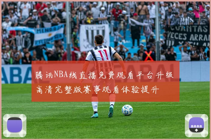 腾讯NBA线直播免费观看平台升级 高清完整版赛事观看体验提升