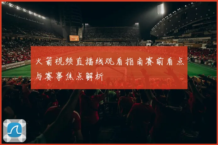 火箭视频直播线观看指南赛前看点与赛事焦点解析