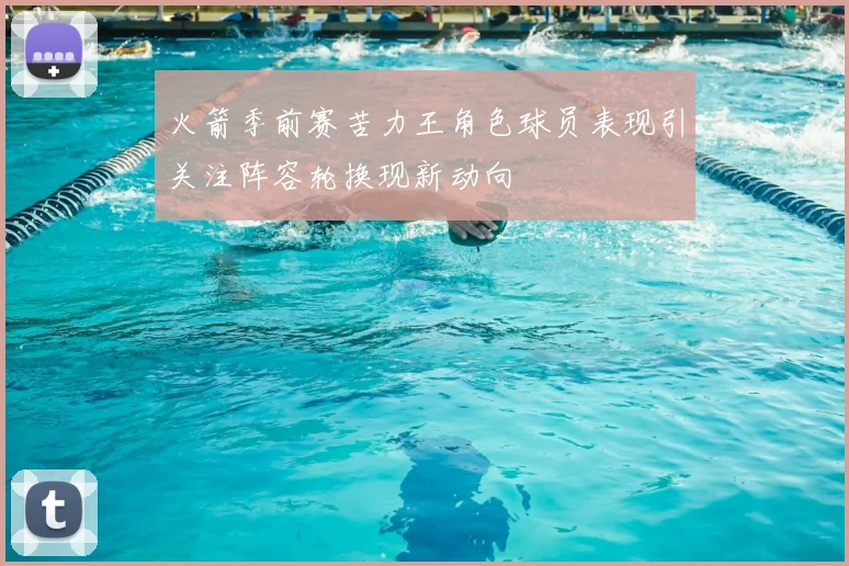 火箭季前赛苦力王角色球员表现引关注阵容轮换现新动向