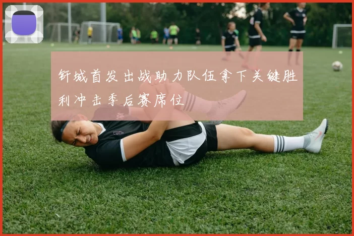 钎城首发出战助力队伍拿下关键胜利冲击季后赛席位