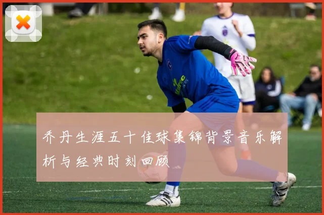 乔丹生涯五十佳球集锦背景音乐解析与经典时刻回顾