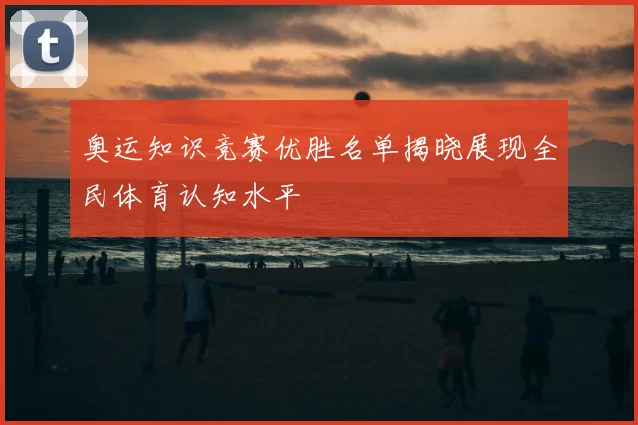 奥运知识竞赛优胜名单揭晓展现全民体育认知水平