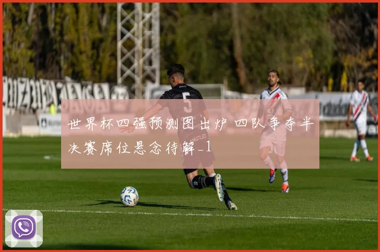 世界杯四强预测图出炉 四队争夺半决赛席位悬念待解_1