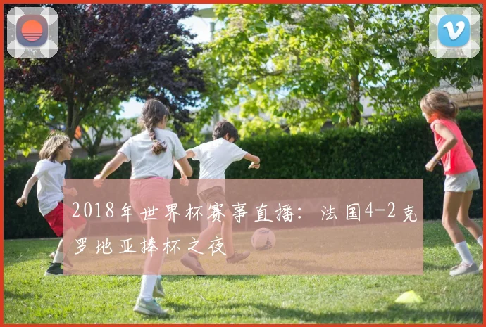 2018年世界杯赛事直播:法国4-2克罗地亚捧杯之夜