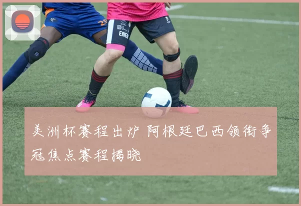 美洲杯赛程出炉 阿根廷巴西领衔争冠焦点赛程揭晓