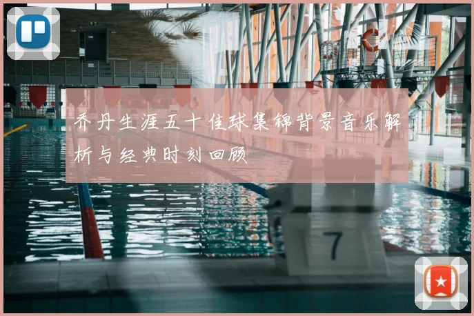乔丹生涯五十佳球集锦背景音乐解析与经典时刻回顾